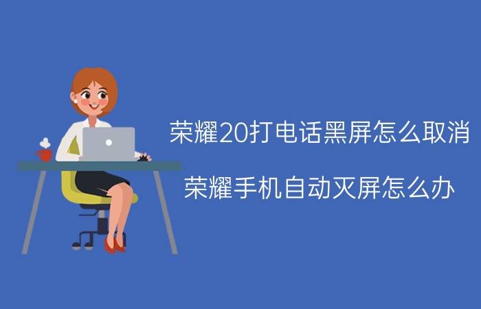 荣耀20打电话黑屏怎么取消 荣耀手机自动灭屏怎么办？